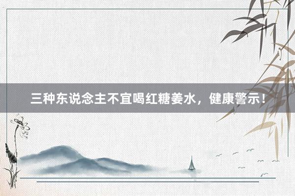 三种东说念主不宜喝红糖姜水，健康警示！