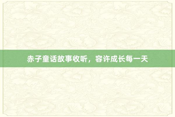 赤子童话故事收听，容许成长每一天